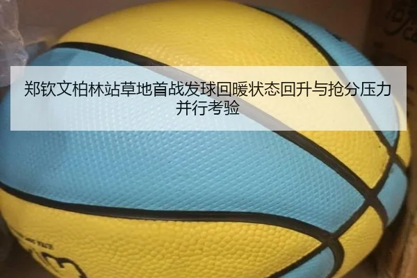 郑钦文柏林站草地首战发球回暖状态回升与抢分压力并行考验