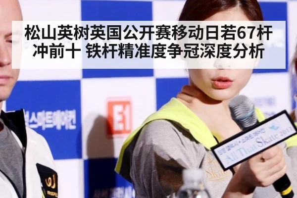 松山英树英国公开赛移动日若67杆冲前十 铁杆精准度争冠深度分析