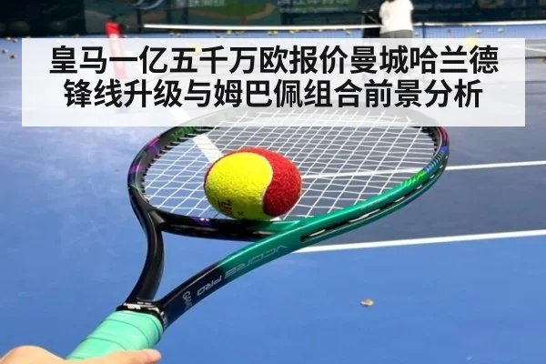 皇马一亿五千万欧报价曼城哈兰德锋线升级与姆巴佩组合前景分析