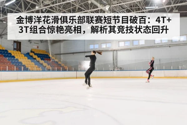 金博洋花滑俱乐部联赛短节目破百：4T+3T组合惊艳亮相，解析其竞技状态回升