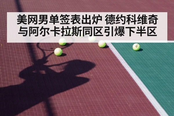 美网男单签表出炉 德约科维奇与阿尔卡拉斯同区引爆下半区