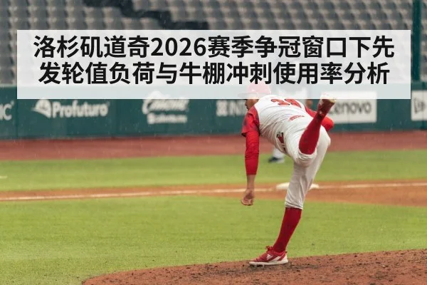 洛杉矶道奇2026赛季争冠窗口下先发轮值负荷与牛棚冲刺使用率分析
