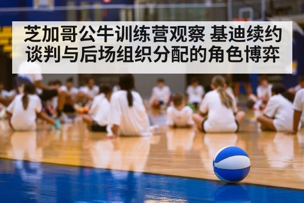 芝加哥公牛训练营观察 基迪续约谈判与后场组织分配的角色博弈