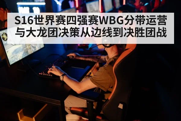 S16世界赛四强赛WBG分带运营与大龙团决策从边线到决胜团战