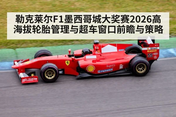 勒克莱尔F1墨西哥城大奖赛2026高海拔轮胎管理与超车窗口前瞻与策略