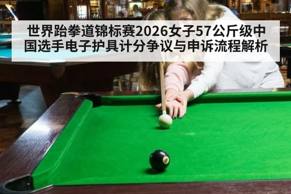 世界跆拳道锦标赛2026女子57公斤级中国选手电子护具计分争议与申诉流程解析