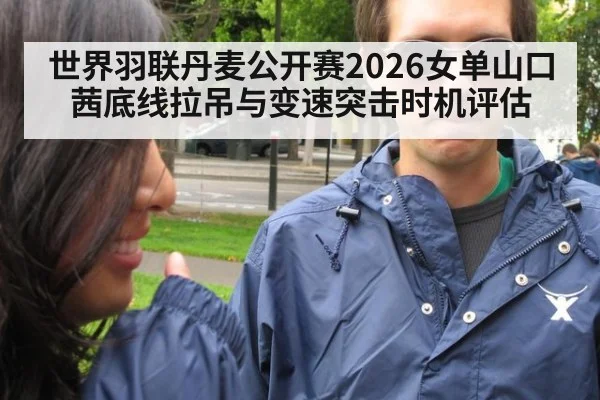 世界羽联丹麦公开赛2026女单山口茜底线拉吊与变速突击时机评估