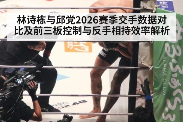 林诗栋与邱党2026赛季交手数据对比及前三板控制与反手相持效率解析