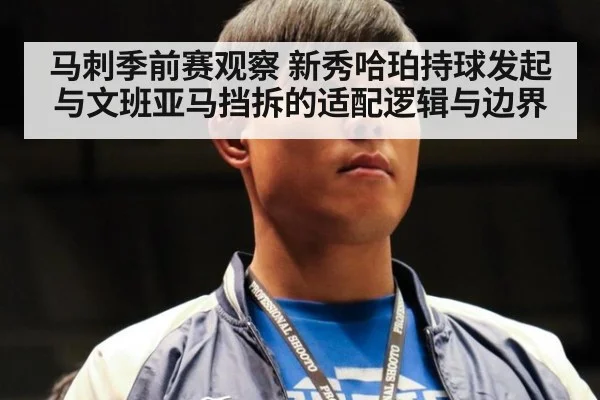 马刺季前赛观察 新秀哈珀持球发起与文班亚马挡拆的适配逻辑与边界
