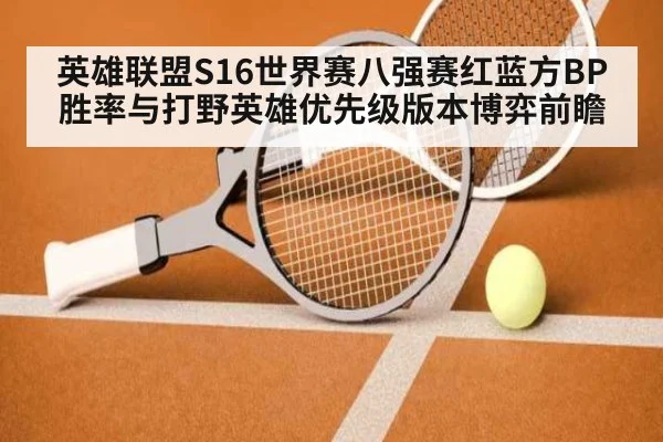 英雄联盟S16世界赛八强赛红蓝方BP胜率与打野英雄优先级版本博弈前瞻