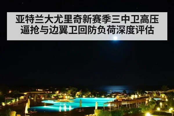 亚特兰大尤里奇新赛季三中卫高压逼抢与边翼卫回防负荷深度评估